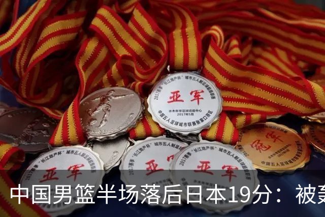 中国男篮半场落后日本19分：被轰11-0 全队无人得分上双