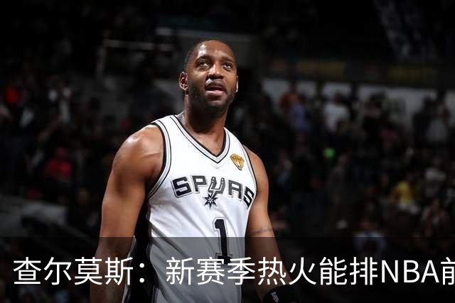 查尔莫斯：新赛季热火能排NBA前五 顶级防守可弥补控卫短板