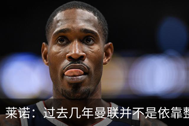 莱诺：过去几年曼联并不是依靠整体取胜，他们球员的个人实力很强